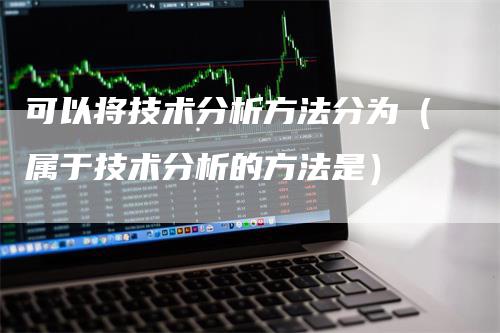 可以将技术分析方法分为（属于技术分析的方法是）-领航期货