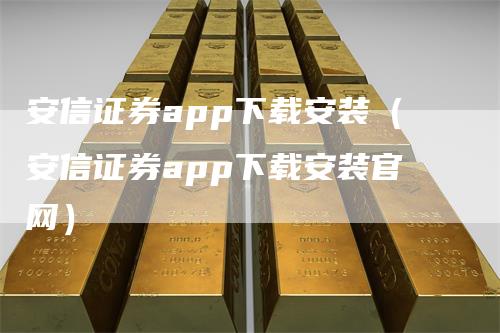 安信证券app下载安装（安信证券app下载安装官网）-领航期货