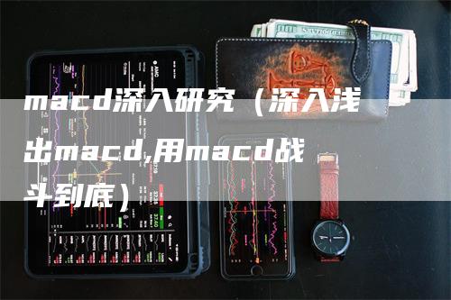 macd深入研究（深入浅出macd,用macd战斗到底）-领航期货