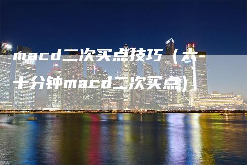 macd二次买点技巧（六十分钟macd二次买点）-领航期货