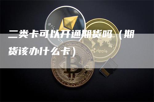 二类卡可以开通期货吗（期货该办什么卡）-领航期货