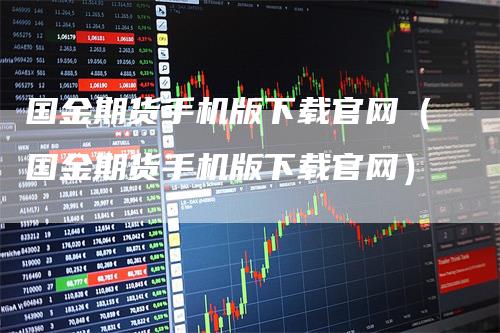 国金期货手机版下载官网（国金期货手机版下载官网）-领航期货