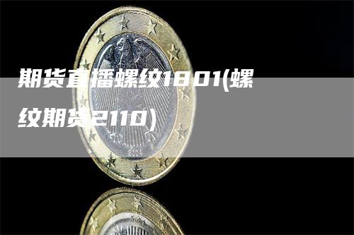 期货直播螺纹1801(螺纹期货2110)-领航期货