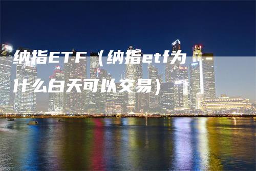 纳指ETF（纳指etf为什么白天可以交易）-领航期货