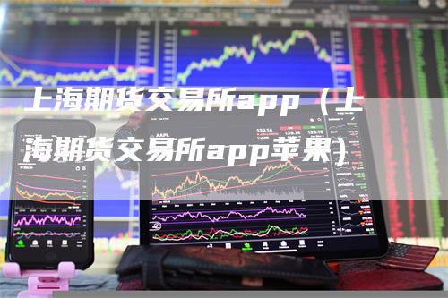 上海期货交易所app（上海期货交易所app苹果）