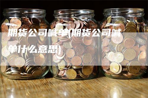 期货公司喊单(期货公司喊单什么意思)-领航期货