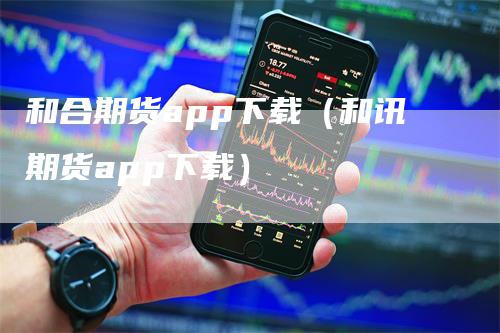 和合期货app下载（和讯期货app下载）-领航期货