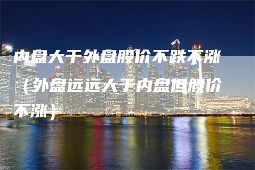 内盘大于外盘股价不跌不涨（外盘远远大于内盘但股价不涨）