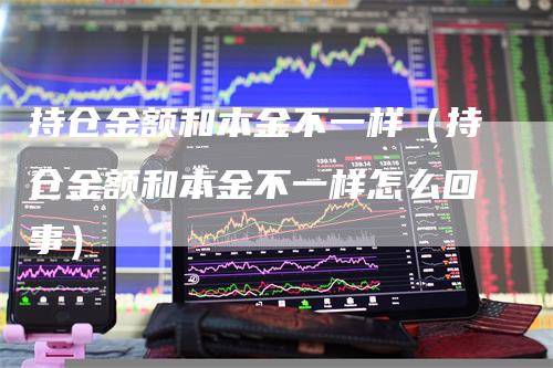 持仓金额和本金不一样（持仓金额和本金不一样怎么回事）-领航期货