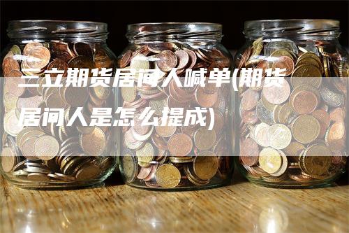 三立期货居间人喊单(期货居间人是怎么提成)-领航期货