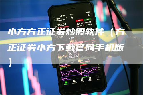 小方方正证券炒股软件（方正证券小方下载官网手机版）-领航期货