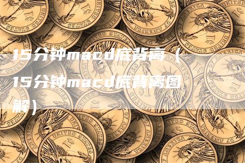 15分钟macd底背离（15分钟macd底背离图解）-领航期货