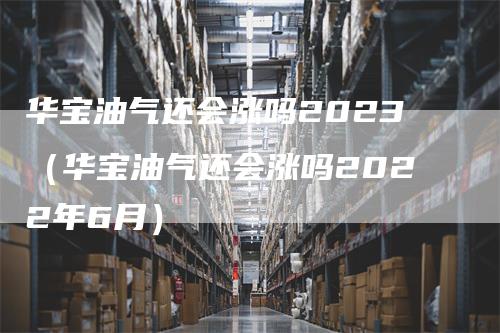 华宝油气还会涨吗2023（华宝油气还会涨吗2022年6月）-领航期货