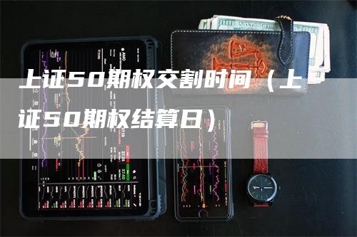 上证50期权交割时间（上证50期权结算日）-领航期货