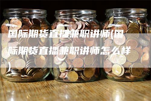 国际期货直播兼职讲师(国际期货直播兼职讲师怎么样)-领航期货