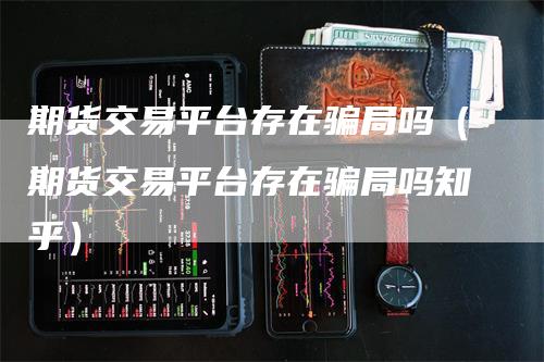 期货交易平台存在骗局吗（期货交易平台存在骗局吗知乎）-领航期货