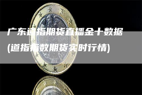 广东道指期货直播金十数据(道指指数期货实时行情)-领航期货