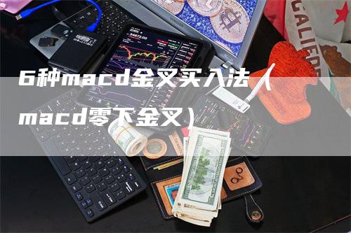 6种macd金叉买入法（macd零下金叉）-领航期货