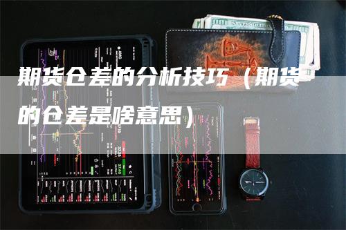 期货仓差的分析技巧（期货的仓差是啥意思）-领航期货