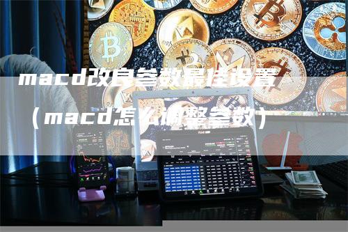 macd改良参数最佳设置（macd怎么调整参数）-领航期货