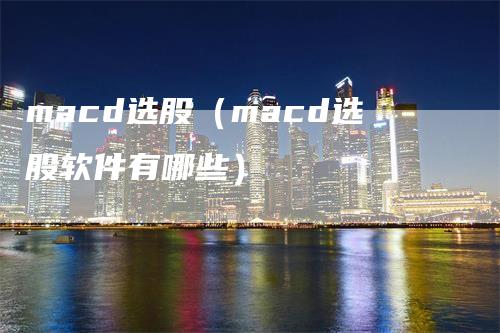 macd选股（macd选股软件有哪些）-领航期货