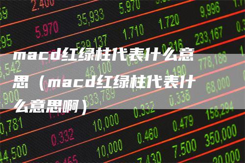 macd红绿柱代表什么意思（macd红绿柱代表什么意思啊）