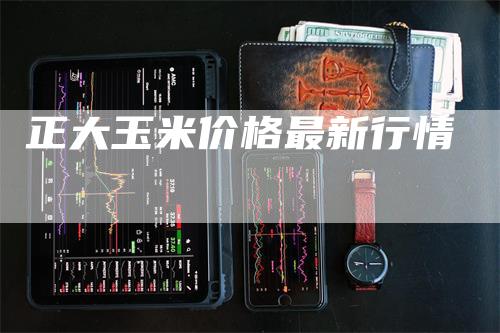 正大玉米价格最新行情-领航期货