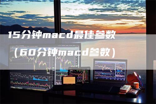 15分钟macd最佳参数（60分钟macd参数）-领航期货