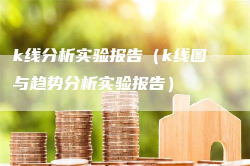 k线分析实验报告（k线图与趋势分析实验报告）-领航期货