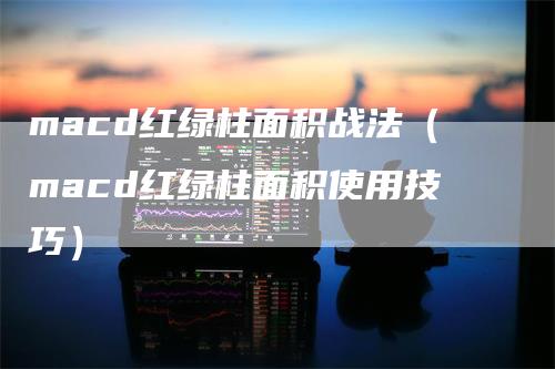 macd红绿柱面积战法（macd红绿柱面积使用技巧）-领航期货