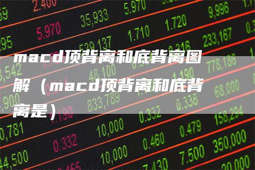 macd顶背离和底背离图解（macd顶背离和底背离是）-领航期货