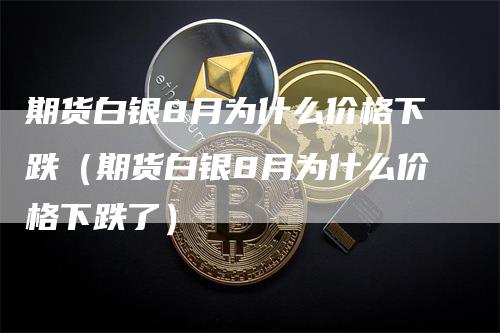 期货白银8月为什么价格下跌（期货白银8月为什么价格下跌了）-领航期货