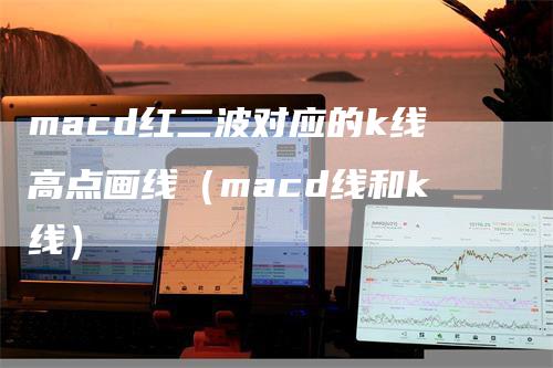 macd红二波对应的k线高点画线（macd线和k线）-领航期货