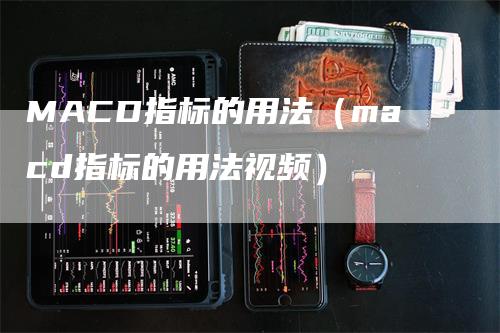 MACD指标的用法（macd指标的用法视频）-领航期货