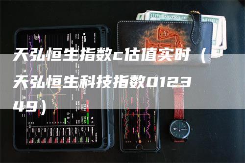 天弘恒生指数c估值实时（天弘恒生科技指数012349）-领航期货