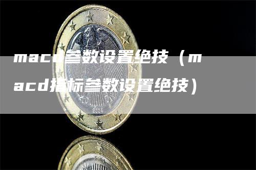 macd参数设置绝技（macd指标参数设置绝技）-领航期货