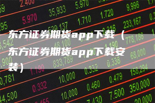 东方证券期货app下载（东方证券期货app下载安装）-领航期货