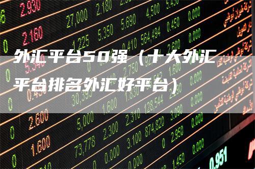 外汇平台50强（十大外汇平台排名外汇好平台）-领航期货