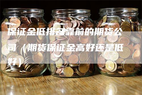 保证金低排名靠前的期货公司（期货保证金高好还是低好）