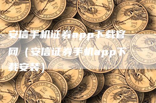 安信手机证券app下载官网（安信证券手机app下载安装）-领航期货