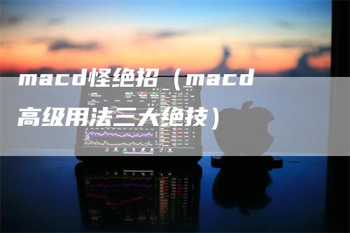 macd怪绝招（macd高级用法三大绝技）-领航期货