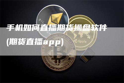 手机如何直播期货操盘软件(期货直播app)