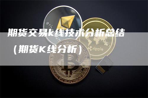 期货交易k线技术分析总结（期货K线分析）-领航期货