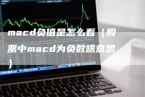 macd负值是怎么看（股票中macd为负数啥意思）-领航期货