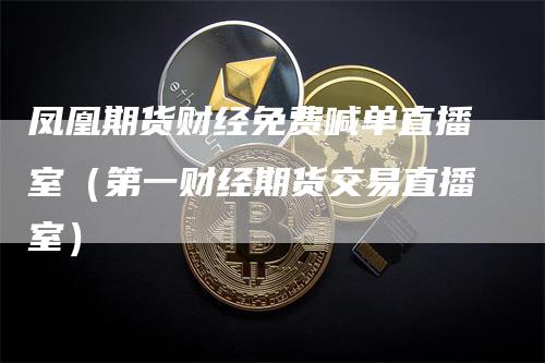 凤凰期货财经免费喊单直播室（第一财经期货交易直播室）