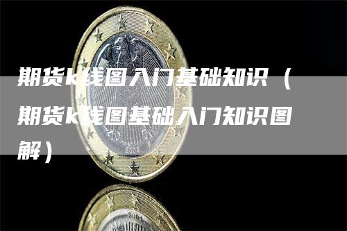 期货k线图入门基础知识（期货k线图基础入门知识图解）-领航期货