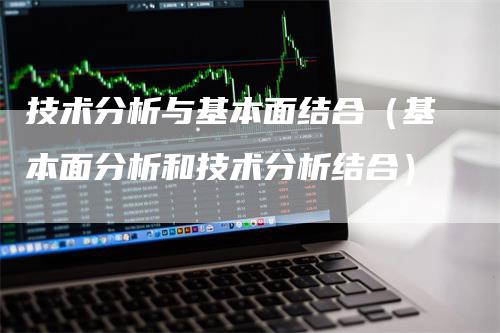 技术分析与基本面结合（基本面分析和技术分析结合）-领航期货