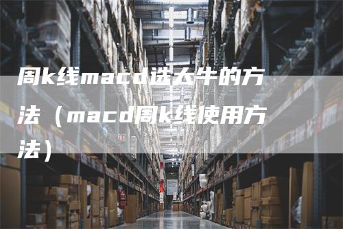 周k线macd选大牛的方法（macd周k线使用方法）-领航期货