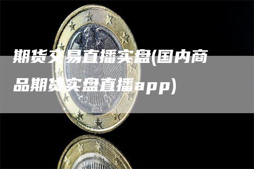 期货交易直播实盘(国内商品期货实盘直播app)