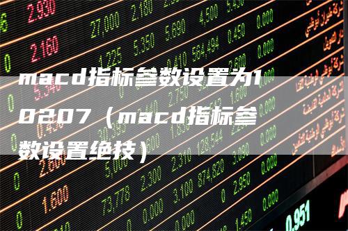 macd指标参数设置为10207（macd指标参数设置绝技）